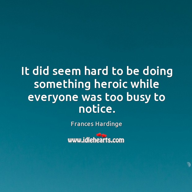 It did seem hard to be doing something heroic while everyone was too busy to notice. Frances Hardinge Picture Quote
