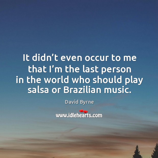 It didn’t even occur to me that I’m the last person in the world who should play salsa or brazilian music. David Byrne Picture Quote