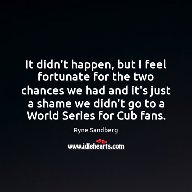 It didn’t happen, but I feel fortunate for the two chances we Ryne Sandberg Picture Quote