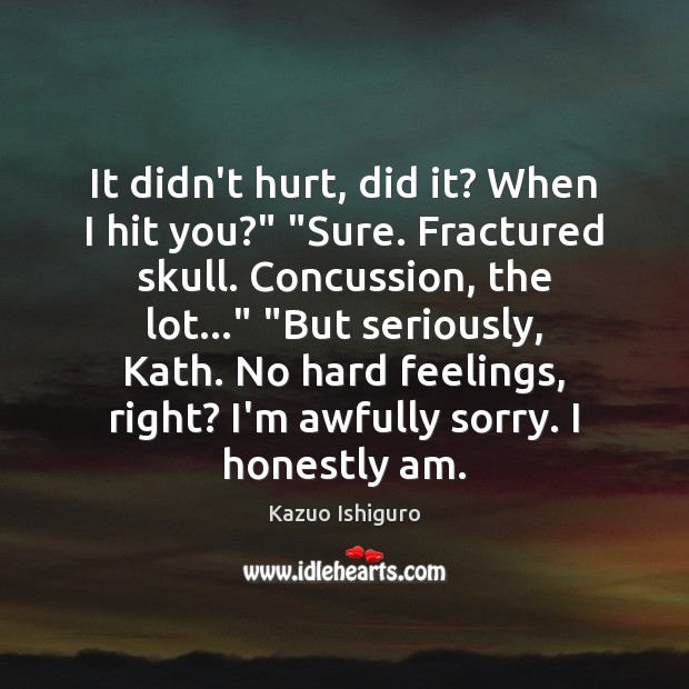 It didn’t hurt, did it? When I hit you?” “Sure. Fractured skull. Kazuo Ishiguro Picture Quote