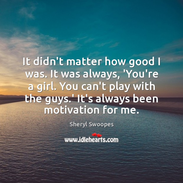 It didn’t matter how good I was. It was always, ‘You’re a Sheryl Swoopes Picture Quote