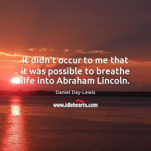 It didn’t occur to me that it was possible to breathe life into Abraham Lincoln. Daniel Day-Lewis Picture Quote