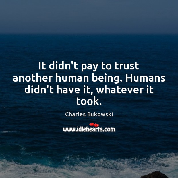 It didn’t pay to trust another human being. Humans didn’t have it, whatever it took. Charles Bukowski Picture Quote