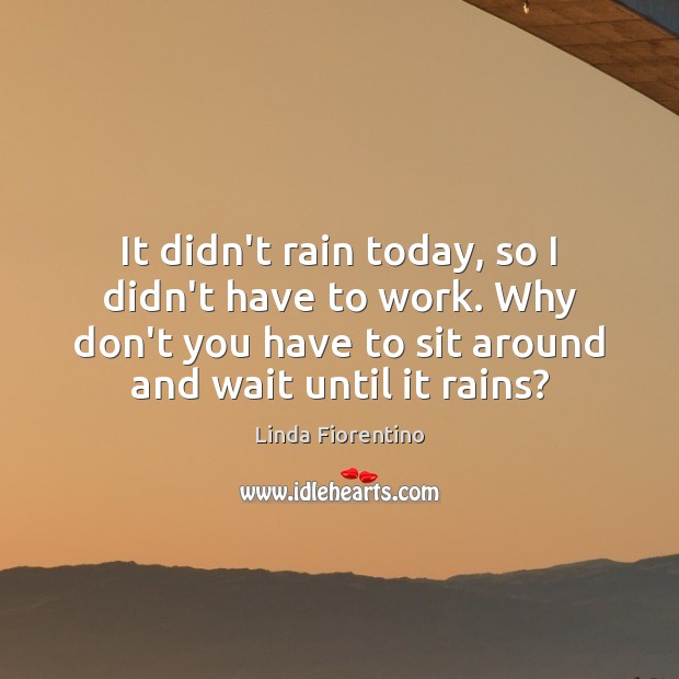 It didn’t rain today, so I didn’t have to work. Why don’t Linda Fiorentino Picture Quote