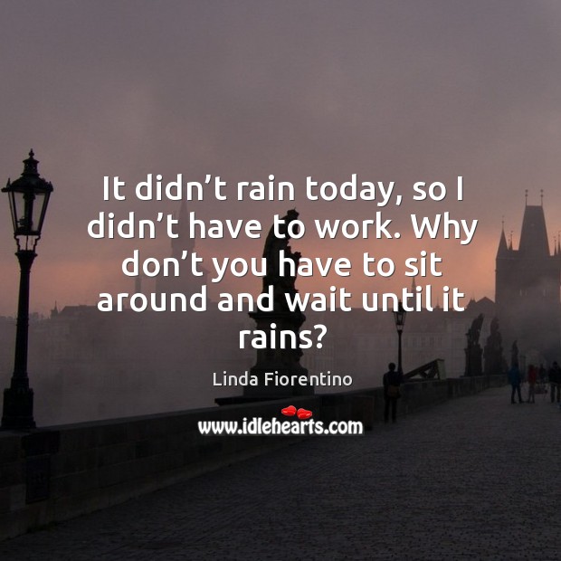 It didn’t rain today, so I didn’t have to work. Why don’t you have to sit around and wait until it rains? Image