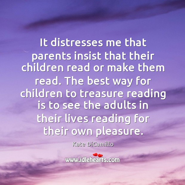 It distresses me that parents insist that their children read or make them read. Kate DiCamillo Picture Quote