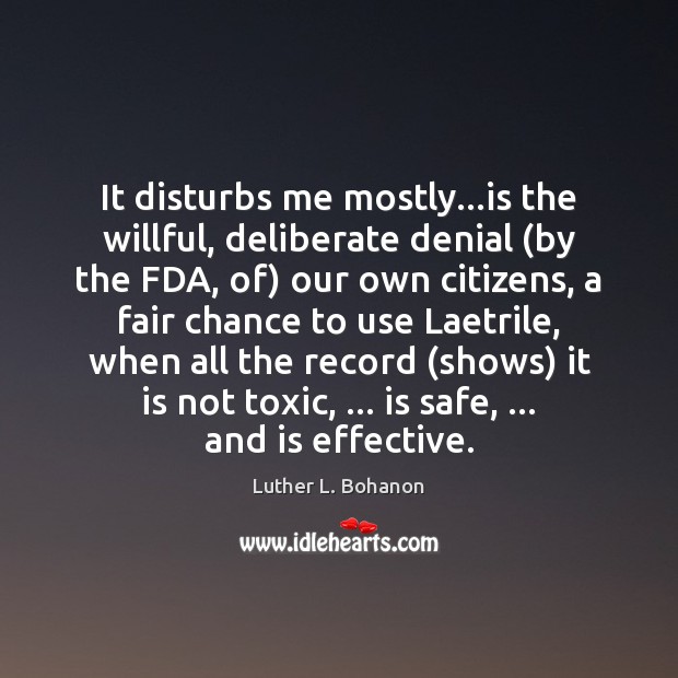 It disturbs me mostly…is the willful, deliberate denial (by the FDA, Luther L. Bohanon Picture Quote