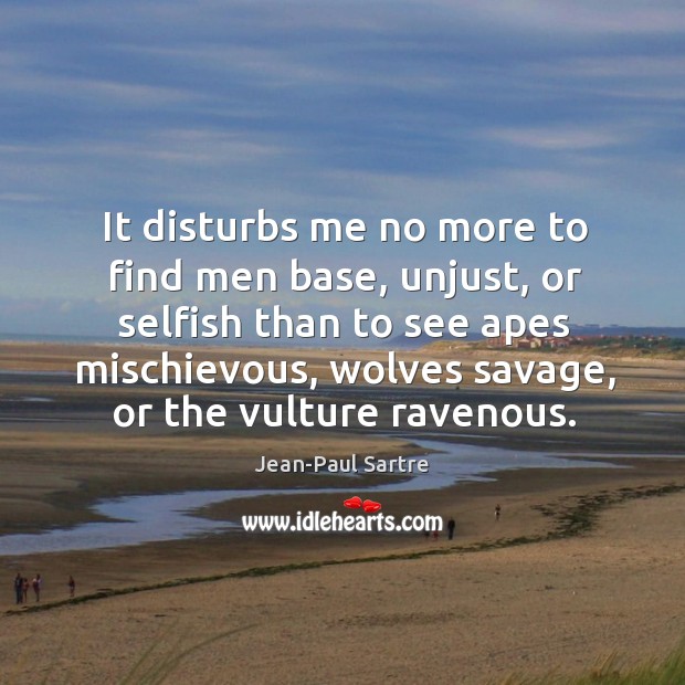 It disturbs me no more to find men base, unjust, or selfish than to see apes mischievous Jean-Paul Sartre Picture Quote