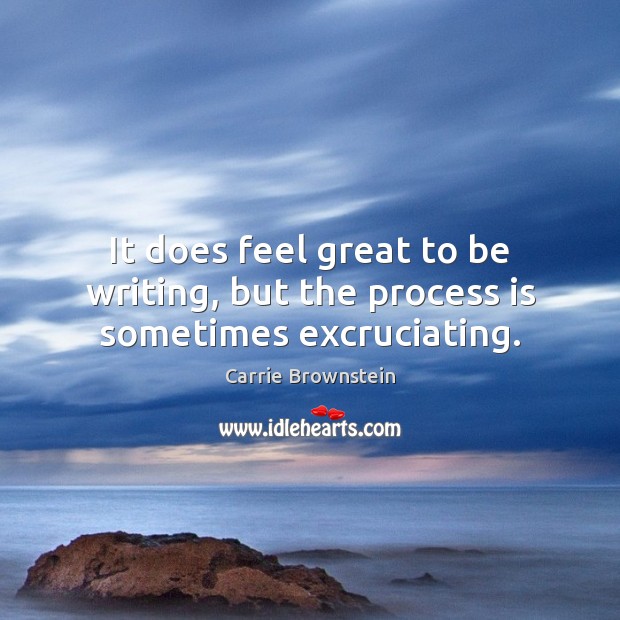 It does feel great to be writing, but the process is sometimes excruciating. Carrie Brownstein Picture Quote