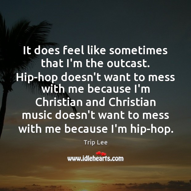 It does feel like sometimes that I’m the outcast. Hip-hop doesn’t want Trip Lee Picture Quote