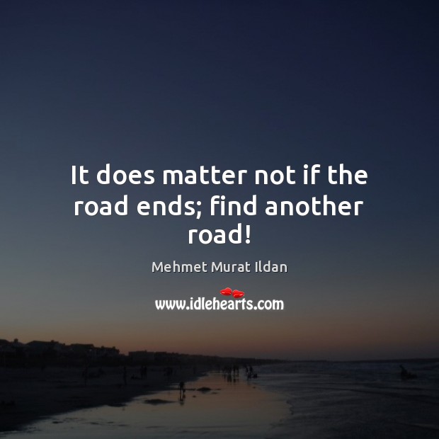 It does matter not if the road ends; find another road! Mehmet Murat Ildan Picture Quote