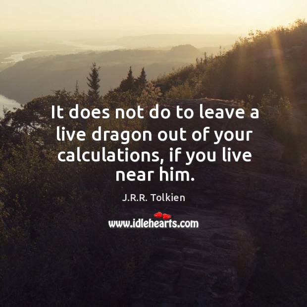 It does not do to leave a live dragon out of your calculations, if you live near him. J.R.R. Tolkien Picture Quote