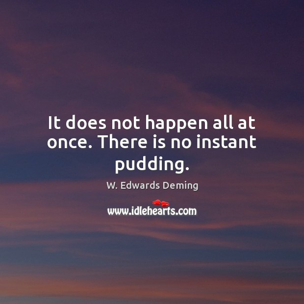 It does not happen all at once. There is no instant pudding. W. Edwards Deming Picture Quote