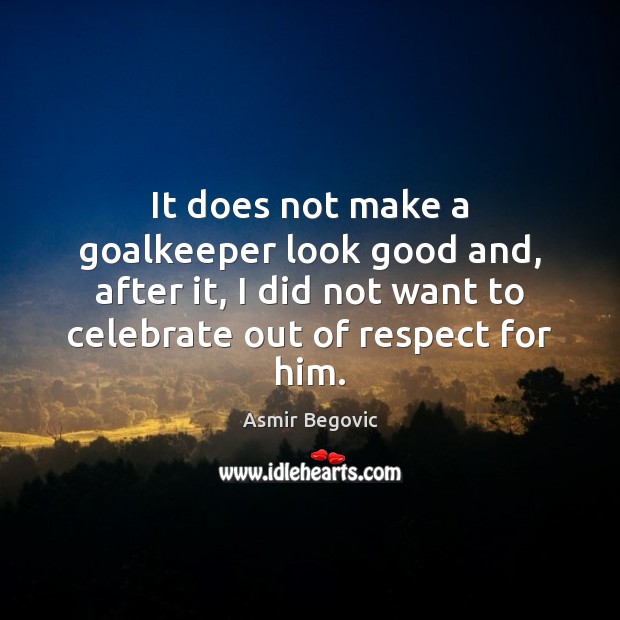 It does not make a goalkeeper look good and, after it, I Celebrate Quotes Image
