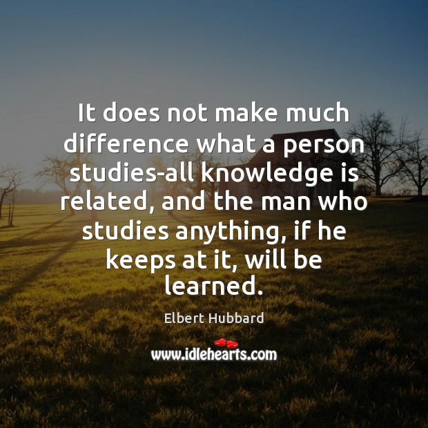 It does not make much difference what a person studies-all knowledge is Elbert Hubbard Picture Quote
