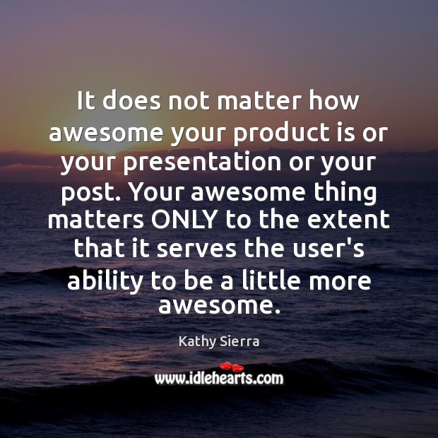 It does not matter how awesome your product is or your presentation Kathy Sierra Picture Quote