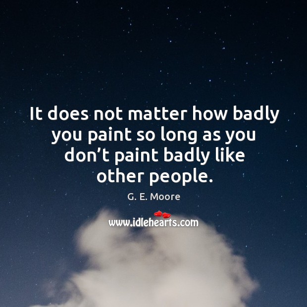 It does not matter how badly you paint so long as you don’t paint badly like other people. Image