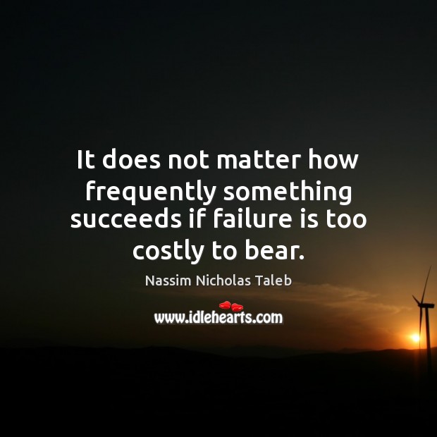 It does not matter how frequently something succeeds if failure is too costly to bear. Image