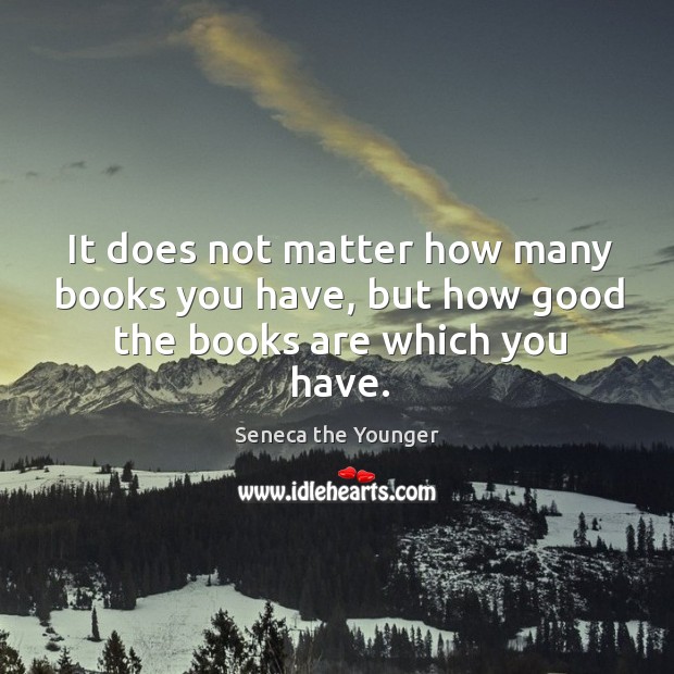 It does not matter how many books you have, but how good the books are which you have. Seneca the Younger Picture Quote