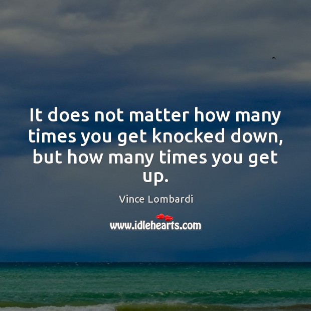 It does not matter how many times you get knocked down, but how many times you get up. Vince Lombardi Picture Quote