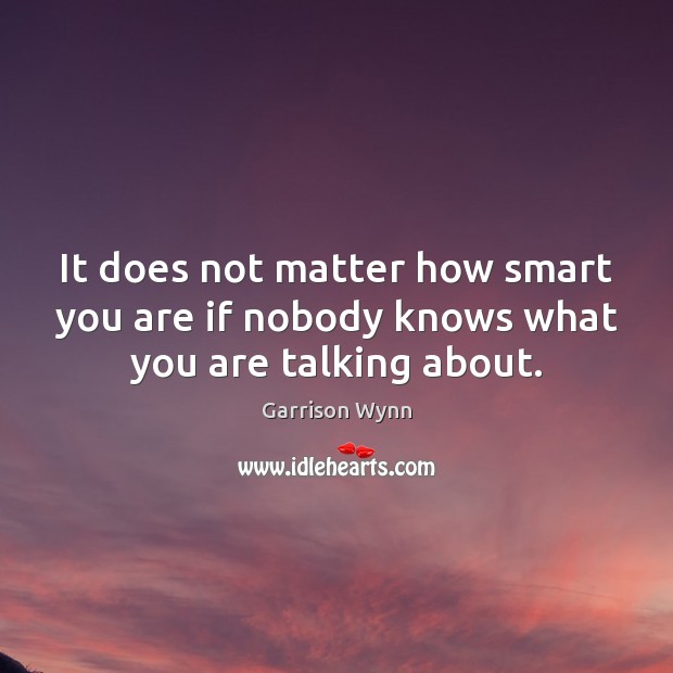 It does not matter how smart you are if nobody knows what you are talking about. Garrison Wynn Picture Quote