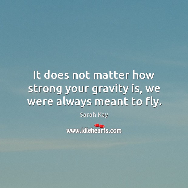 It does not matter how strong your gravity is, we were always meant to fly. Sarah Kay Picture Quote