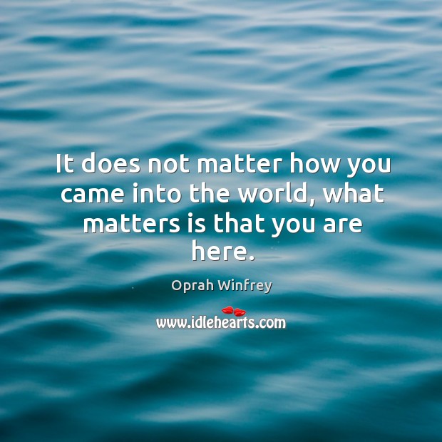 It does not matter how you came into the world, what matters is that you are here. Image
