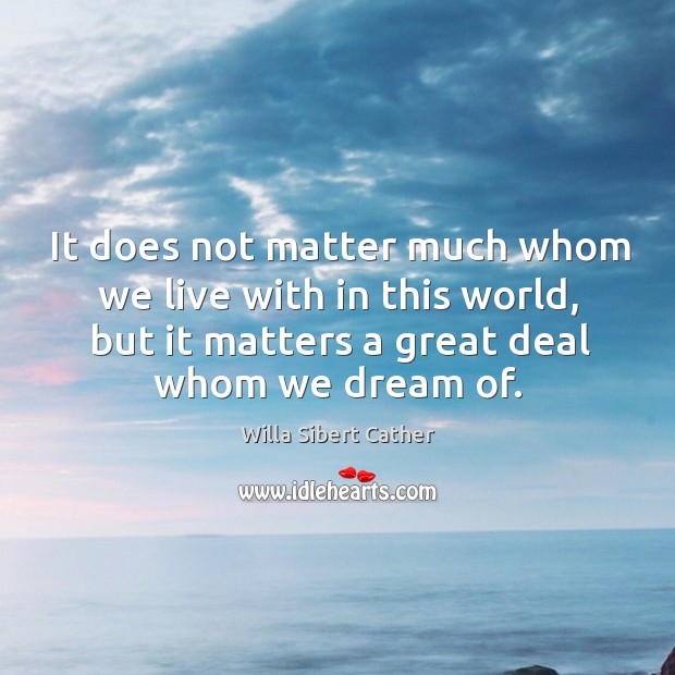 It does not matter much whom we live with in this world, but it matters a great deal whom we dream of. Willa Sibert Cather Picture Quote