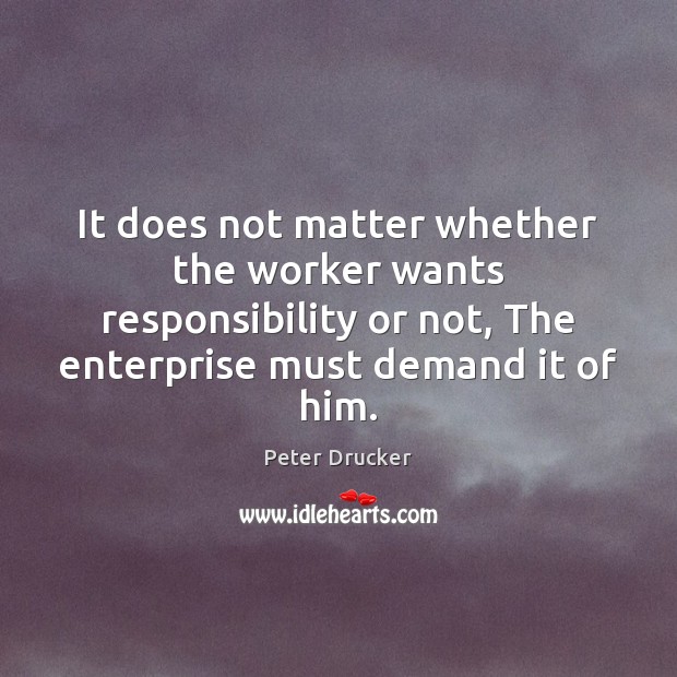 It does not matter whether the worker wants responsibility or not, The Peter Drucker Picture Quote