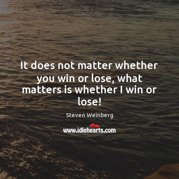 It does not matter whether you win or lose, what matters is whether I win or lose! Steven Weinberg Picture Quote