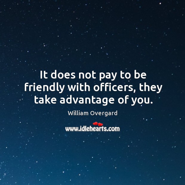 It does not pay to be friendly with officers, they take advantage of you. William Overgard Picture Quote