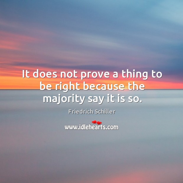 It does not prove a thing to be right because the majority say it is so. Friedrich Schiller Picture Quote