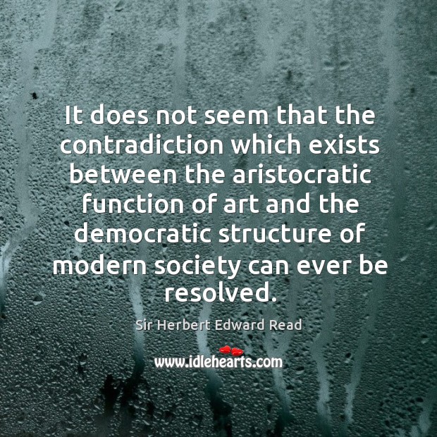 It does not seem that the contradiction which exists between the aristocratic function Sir Herbert Edward Read Picture Quote