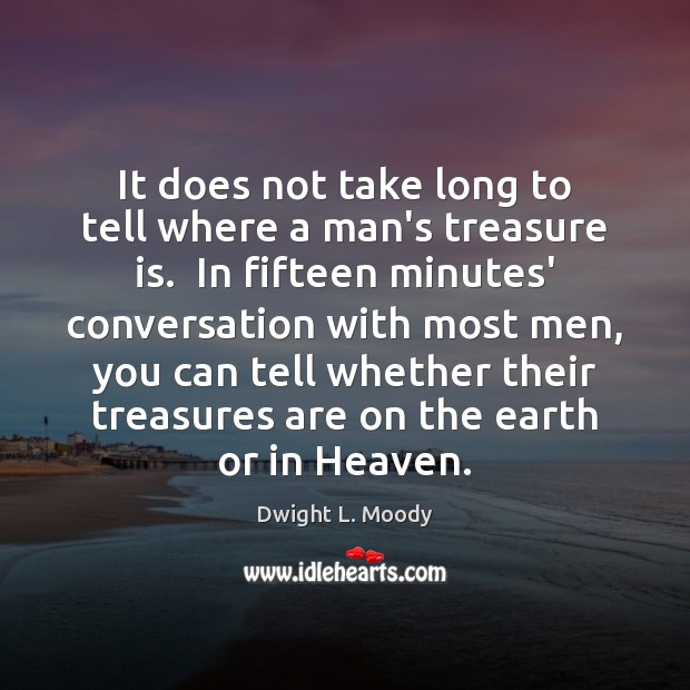 It does not take long to tell where a man’s treasure is. Dwight L. Moody Picture Quote