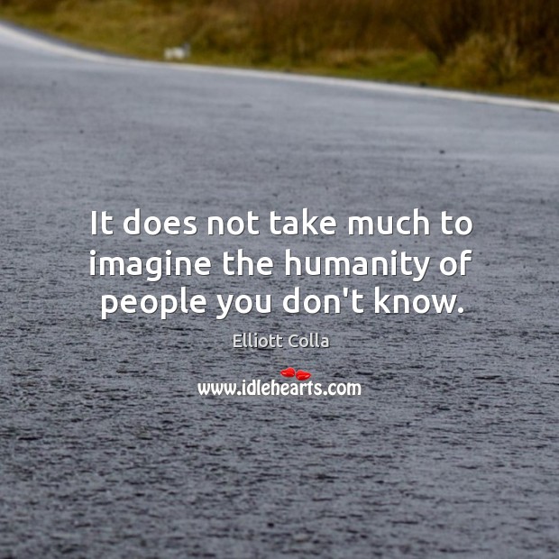 It does not take much to imagine the humanity of people you don’t know. Elliott Colla Picture Quote