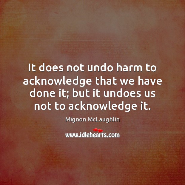 It does not undo harm to acknowledge that we have done it; Mignon McLaughlin Picture Quote