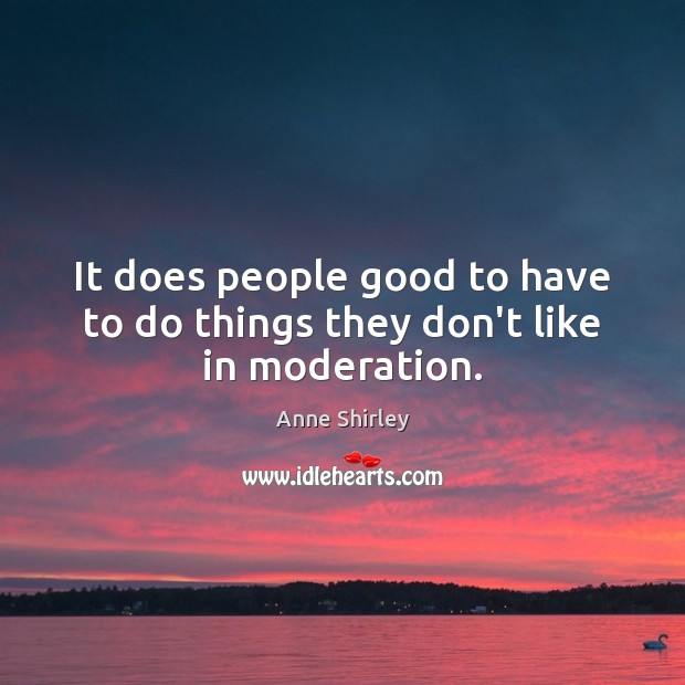 It does people good to have to do things they don’t like in moderation. Anne Shirley Picture Quote