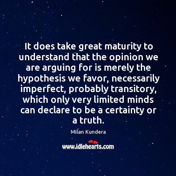 It does take great maturity to understand that the opinion we are Milan Kundera Picture Quote