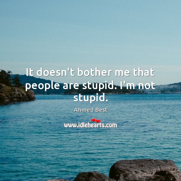 It doesn’t bother me that people are stupid. I’m not stupid. Image