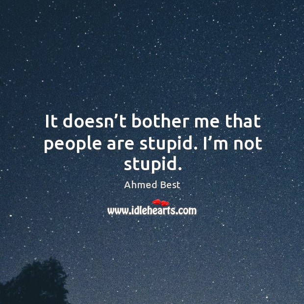 It doesn’t bother me that people are stupid. I’m not stupid. Image