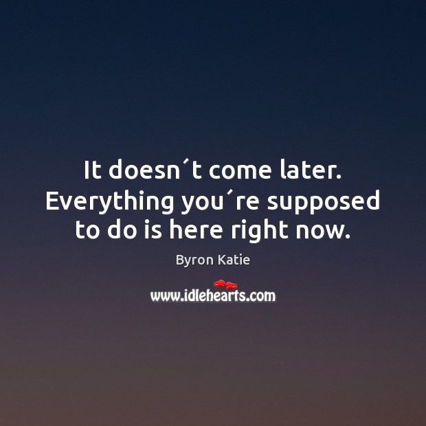It doesn´t come later. Everything you´re supposed to do is here right now. Byron Katie Picture Quote