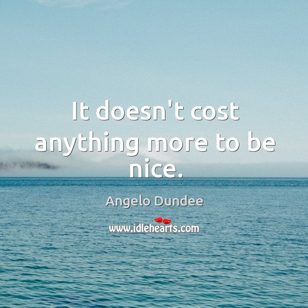 It doesn’t cost anything more to be nice. Angelo Dundee Picture Quote