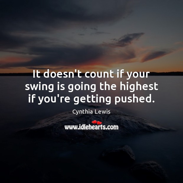It doesn’t count if your swing is going the highest if you’re getting pushed. Cynthia Lewis Picture Quote