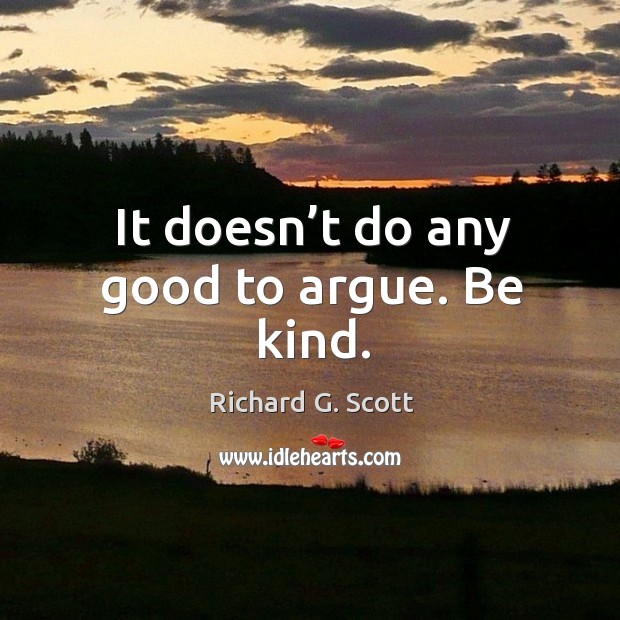 It doesn’t do any good to argue. Be kind. Richard G. Scott Picture Quote
