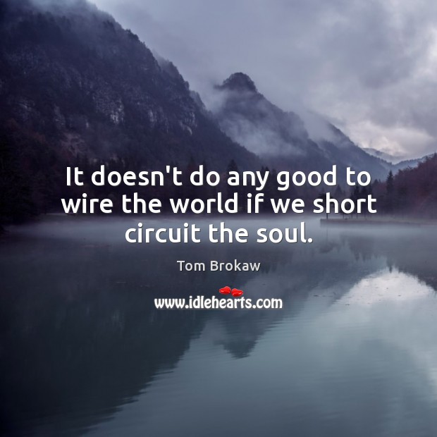 It doesn’t do any good to wire the world if we short circuit the soul. Tom Brokaw Picture Quote
