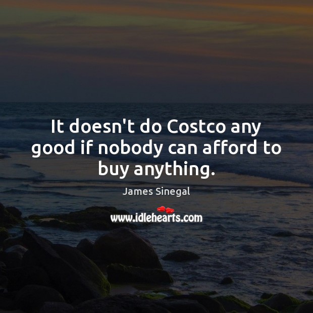 It doesn’t do Costco any good if nobody can afford to buy anything. Image