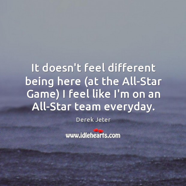 It doesn’t feel different being here (at the All-Star Game) I feel Derek Jeter Picture Quote