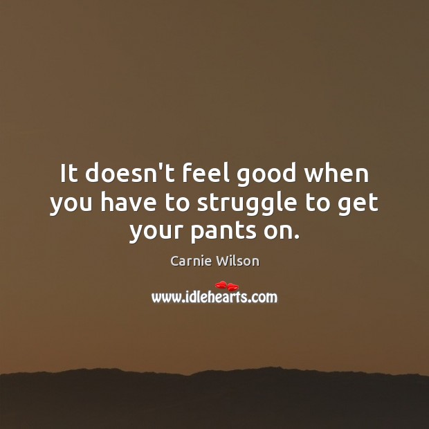 It doesn’t feel good when you have to struggle to get your pants on. Carnie Wilson Picture Quote