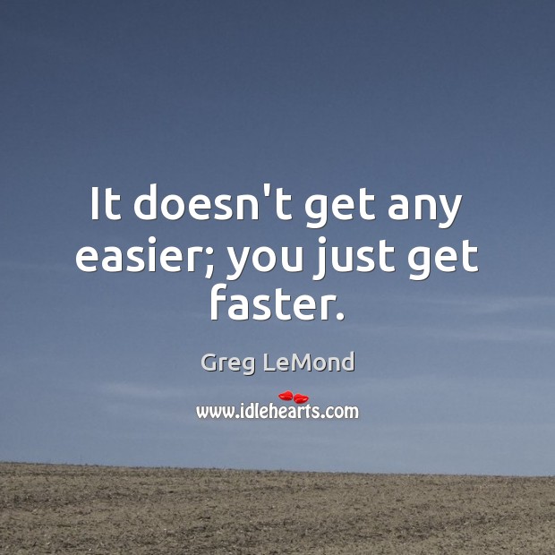 It doesn’t get any easier; you just get faster. Greg LeMond Picture Quote