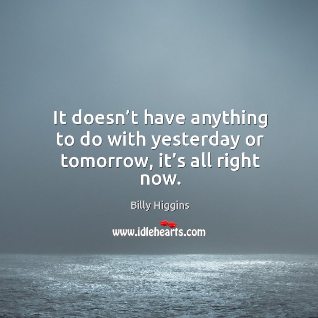 It doesn’t have anything to do with yesterday or tomorrow, it’s all right now. Billy Higgins Picture Quote
